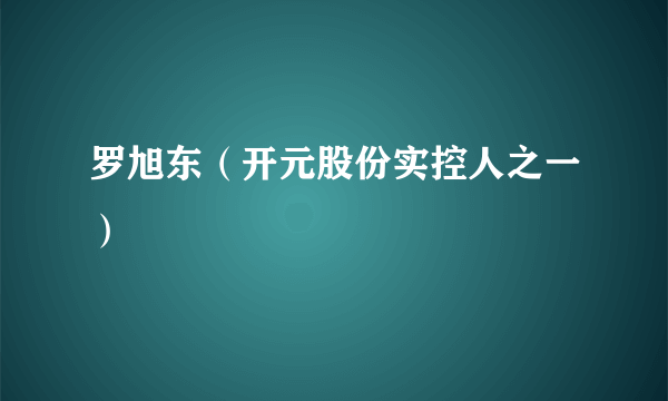 罗旭东（开元股份实控人之一）