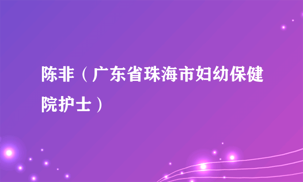 陈非（广东省珠海市妇幼保健院护士）