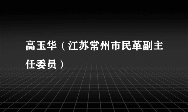 高玉华（江苏常州市民革副主任委员）