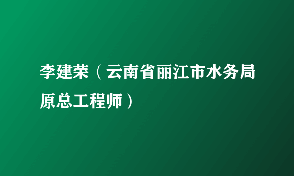 李建荣（云南省丽江市水务局原总工程师）