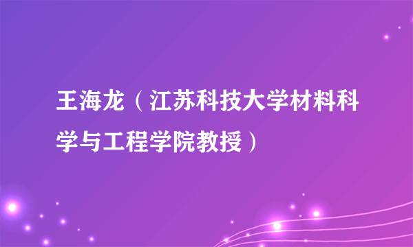 王海龙（江苏科技大学材料科学与工程学院教授）