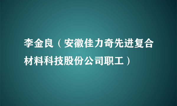 李金良（安徽佳力奇先进复合材料科技股份公司职工）