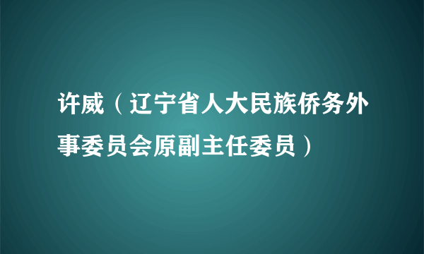 许威（辽宁省人大民族侨务外事委员会原副主任委员）