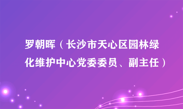 罗朝晖（长沙市天心区园林绿化维护中心党委委员、副主任）