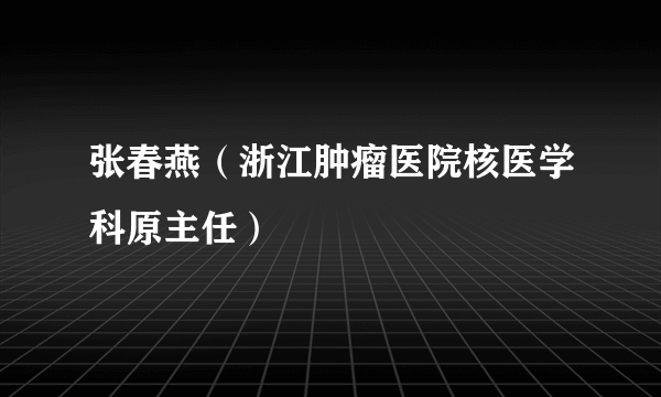 张春燕（浙江肿瘤医院核医学科原主任）