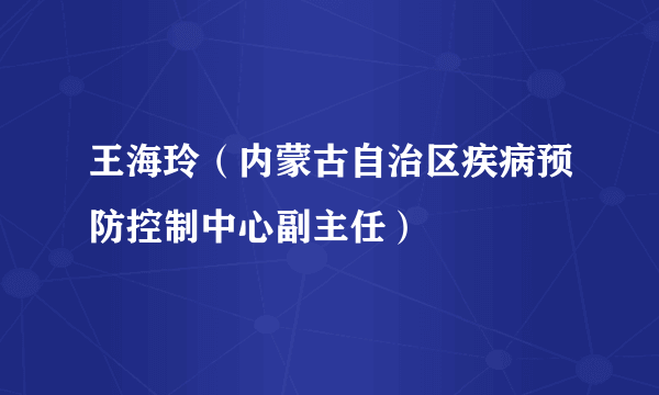 王海玲（内蒙古自治区疾病预防控制中心副主任）