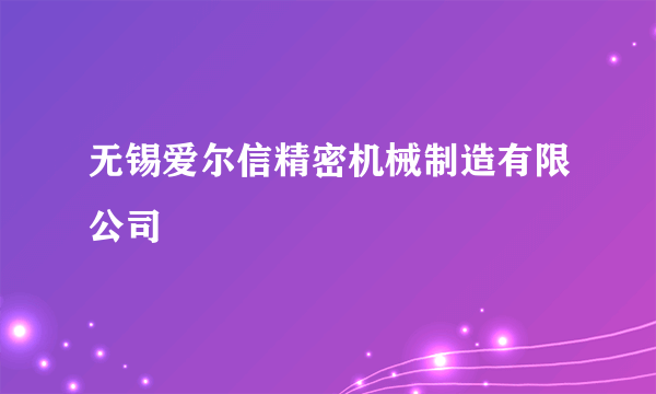 无锡爱尔信精密机械制造有限公司