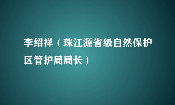 李绍祥（珠江源省级自然保护区管护局局长）