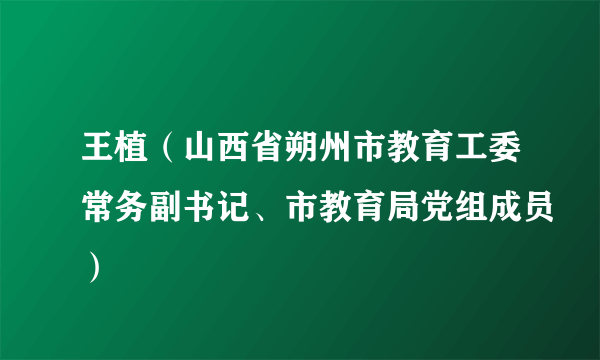 王植（山西省朔州市教育工委常务副书记、市教育局党组成员）