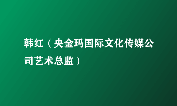 韩红（央金玛国际文化传媒公司艺术总监）