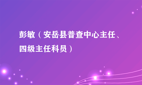 彭敏（安岳县普查中心主任、四级主任科员）