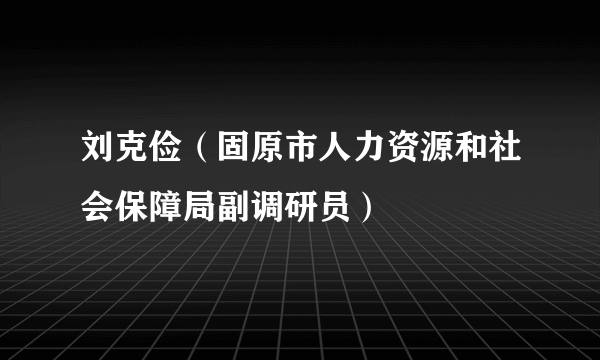 刘克俭（固原市人力资源和社会保障局副调研员）