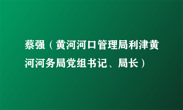 蔡强（黄河河口管理局利津黄河河务局党组书记、局长）