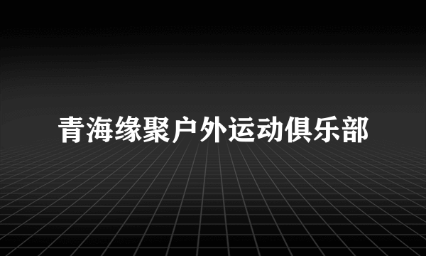 青海缘聚户外运动俱乐部