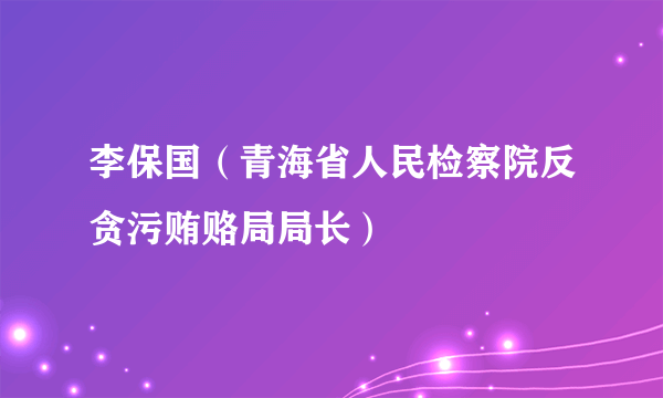 李保国（青海省人民检察院反贪污贿赂局局长）