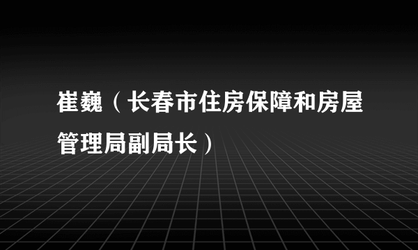 崔巍（长春市住房保障和房屋管理局副局长）