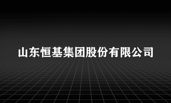 山东恒基集团股份有限公司