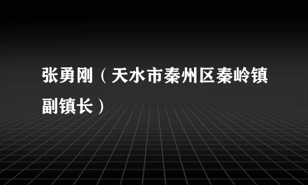 张勇刚（天水市秦州区秦岭镇副镇长）