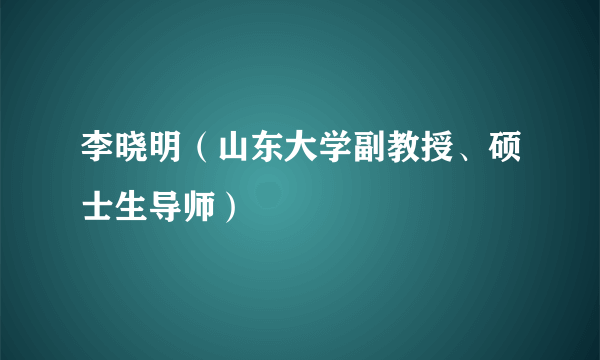 李晓明（山东大学副教授、硕士生导师）