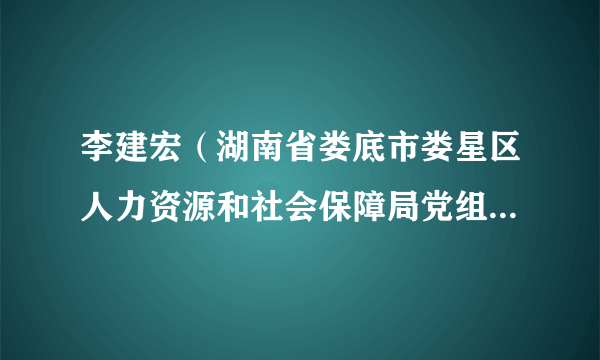 李建宏（湖南省娄底市娄星区人力资源和社会保障局党组书记、局长）