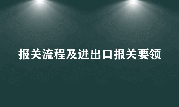 报关流程及进出口报关要领