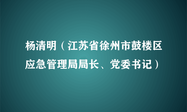 杨清明（江苏省徐州市鼓楼区应急管理局局长、党委书记）