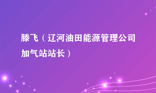 滕飞（辽河油田能源管理公司加气站站长）