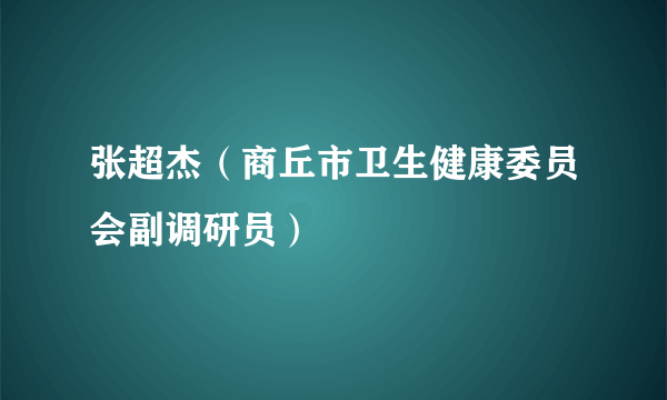 张超杰（商丘市卫生健康委员会副调研员）