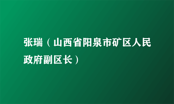 张瑞（山西省阳泉市矿区人民政府副区长）