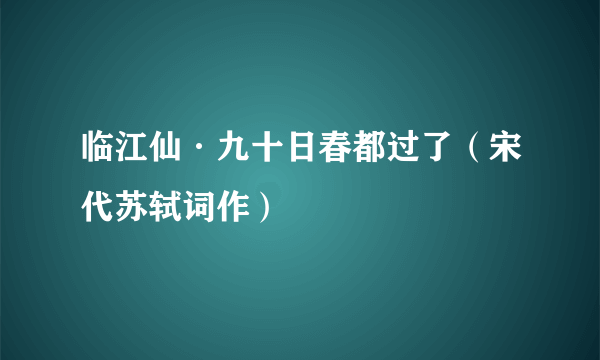 临江仙·九十日春都过了（宋代苏轼词作）