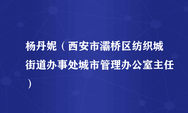 杨丹妮（西安市灞桥区纺织城街道办事处城市管理办公室主任）