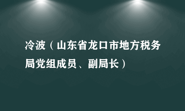 冷波（山东省龙口市地方税务局党组成员、副局长）