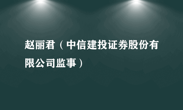 赵丽君（中信建投证券股份有限公司监事）