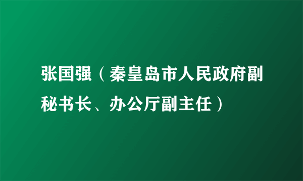 张国强（秦皇岛市人民政府副秘书长、办公厅副主任）