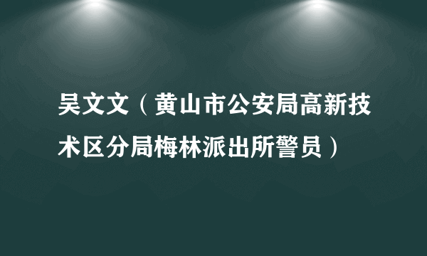 吴文文（黄山市公安局高新技术区分局梅林派出所警员）