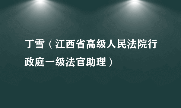 丁雪（江西省高级人民法院行政庭一级法官助理）