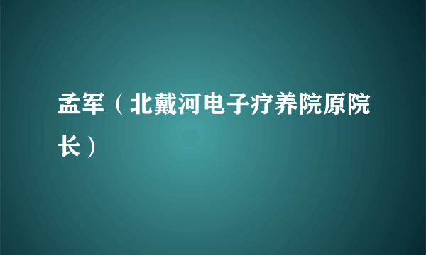 孟军（北戴河电子疗养院原院长）