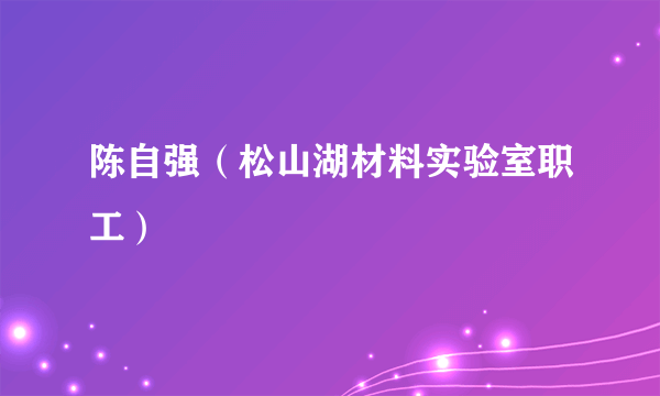 陈自强（松山湖材料实验室职工）