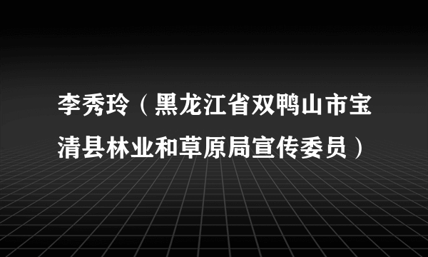 李秀玲（黑龙江省双鸭山市宝清县林业和草原局宣传委员）