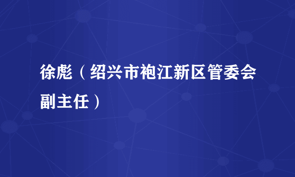 徐彪（绍兴市袍江新区管委会副主任）