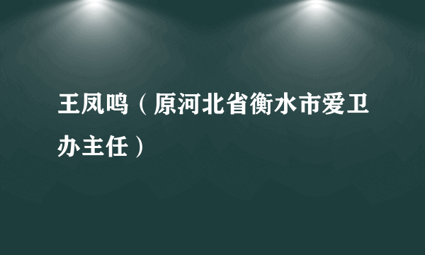 王凤鸣（原河北省衡水市爱卫办主任）