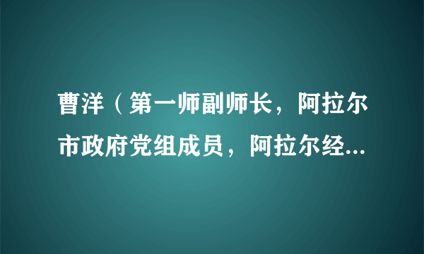 曹洋（第一师副师长，阿拉尔市政府党组成员，阿拉尔经济技术开发区（阿拉尔市工业园区）党工委书记、管委会主任）