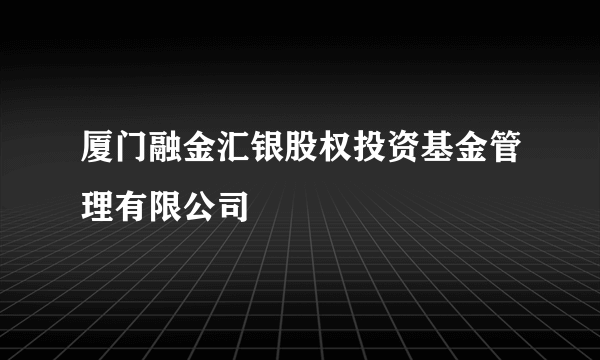 厦门融金汇银股权投资基金管理有限公司