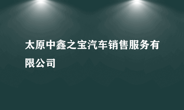 太原中鑫之宝汽车销售服务有限公司