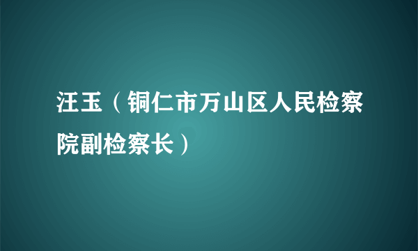 汪玉（铜仁市万山区人民检察院副检察长）