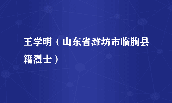 王学明（山东省潍坊市临朐县籍烈士）