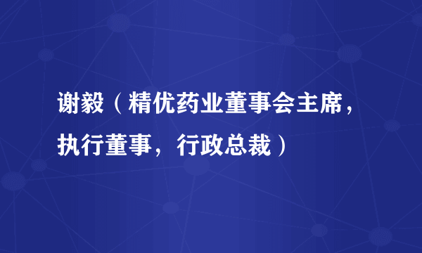 谢毅（精优药业董事会主席，执行董事，行政总裁）