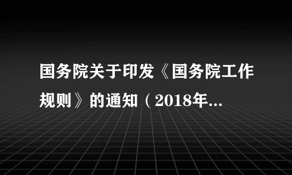 国务院关于印发《国务院工作规则》的通知（2018年国发〔2018〕21号）