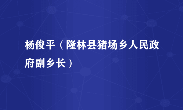 杨俊平（隆林县猪场乡人民政府副乡长）