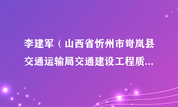 李建军（山西省忻州市岢岚县交通运输局交通建设工程质量服务中心主任）